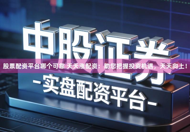 股票配资平台哪个可靠 天天涨配资：助您把握投资机遇，天天向上！