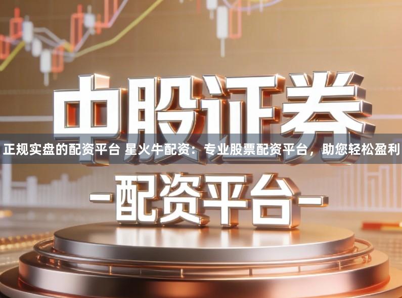 正规实盘的配资平台 星火牛配资：专业股票配资平台，助您轻松盈利