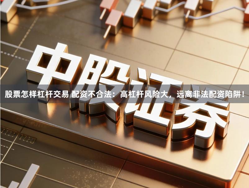 股票怎样杠杆交易 配资不合法:高杠杆风险大,远离非法配资陷阱!