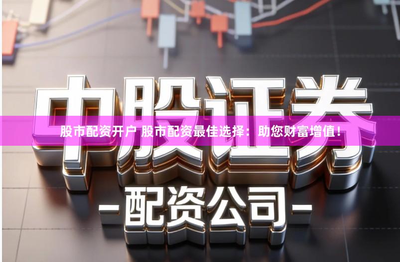 股市配资开户 股市配资最佳选择：助您财富增值！