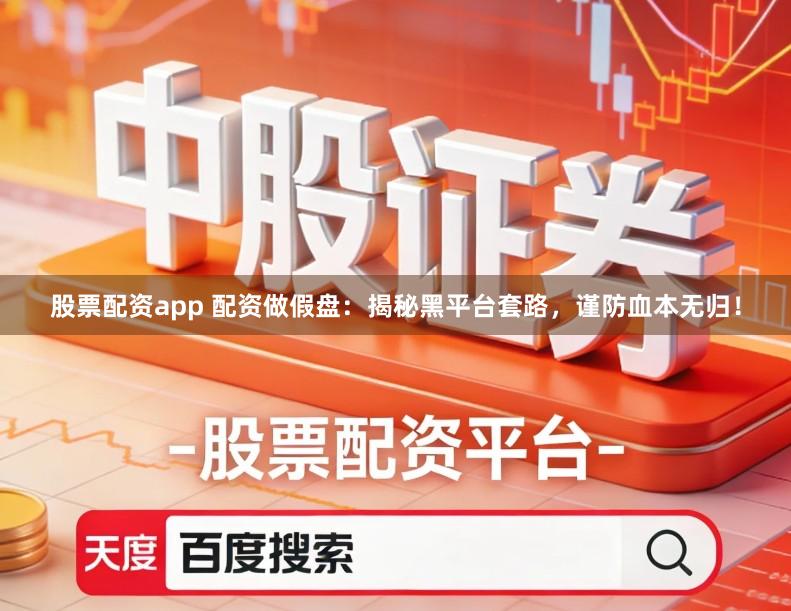 股票配资app 配资做假盘:揭秘黑平台套路,谨防血本无归!