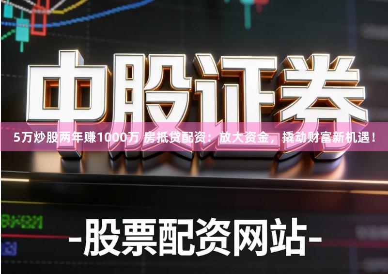 5万炒股两年赚1000万 房抵贷配资：放大资金，撬动财富新机遇！