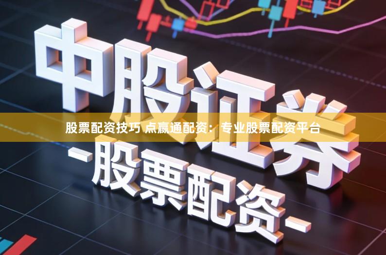 股票配资技巧 点嬴通配资：专业股票配资平台