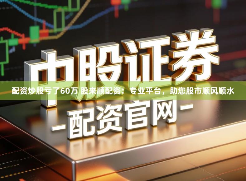 配资炒股亏了60万 股来顺配资：专业平台，助您股市顺风顺水