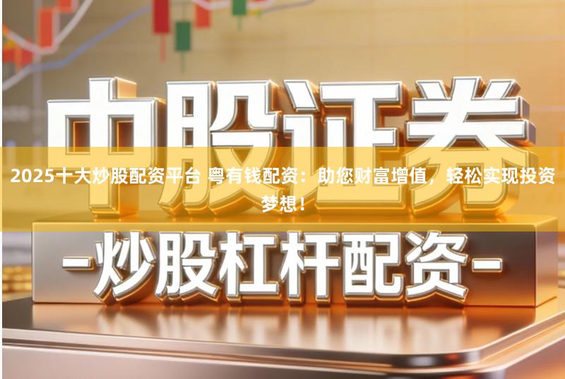 2025十大炒股配资平台 粤有钱配资：助您财富增值，轻松实现投资梦想！