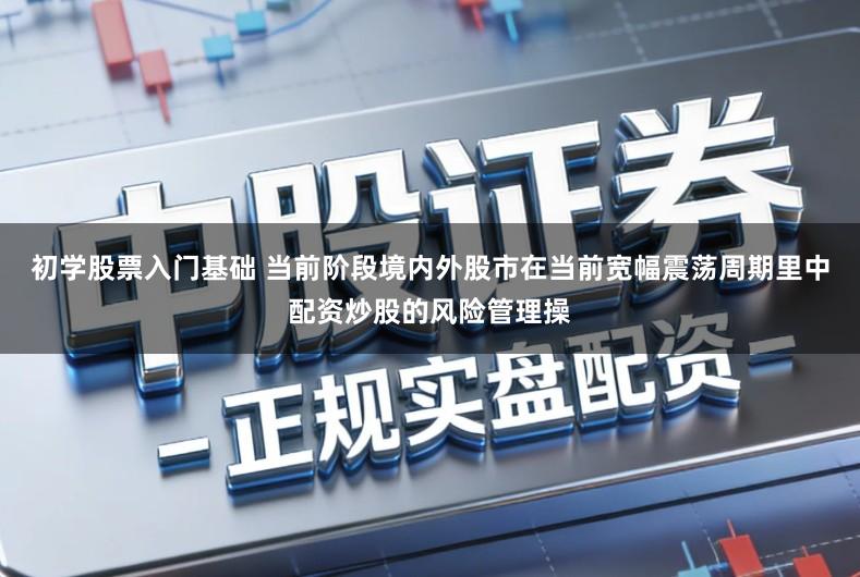 初学股票入门基础 当前阶段境内外股市在当前宽幅震荡周期里中配资炒股的风险管理操