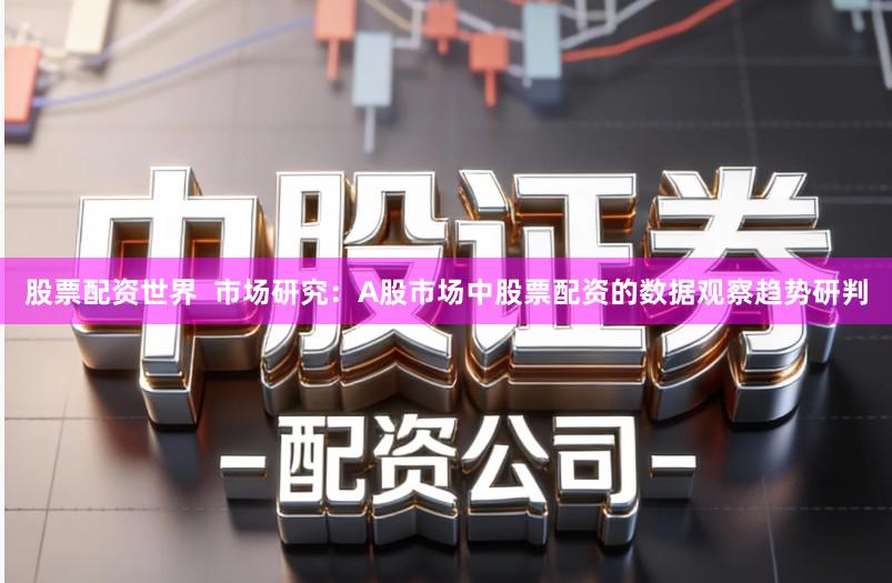 股票配资世界  市场研究：A股市场中股票配资的数据观察趋势研判