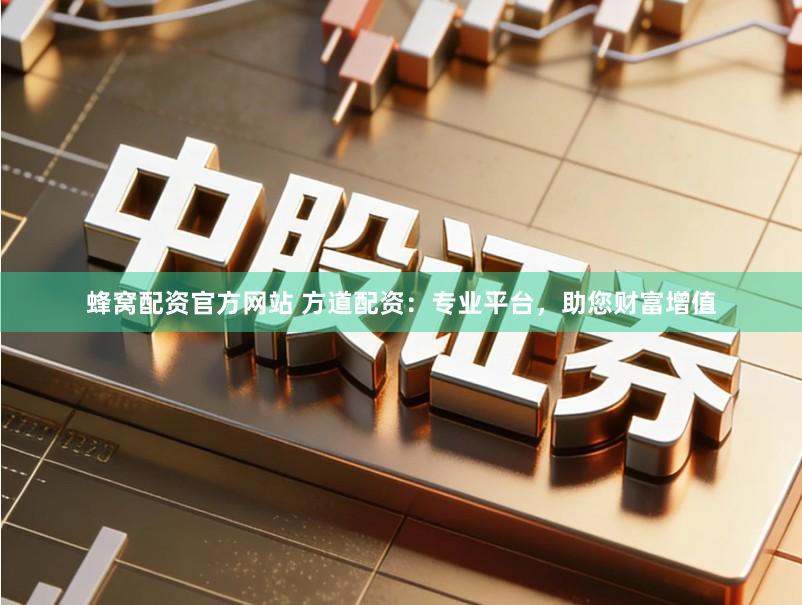 蜂窝配资官方网站 方道配资：专业平台，助您财富增值