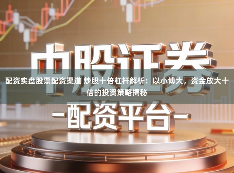 配资实盘股票配资渠道 炒股十倍杠杆解析：以小博大，资金放大十倍的投资策略揭秘