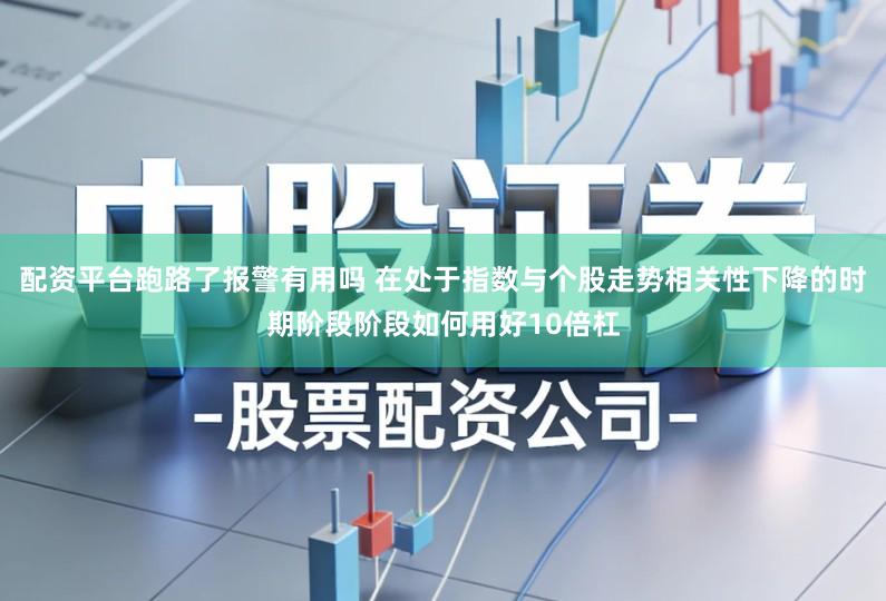 配资平台跑路了报警有用吗 在处于指数与个股走势相关性下降的时期阶段阶段如何用好10倍杠