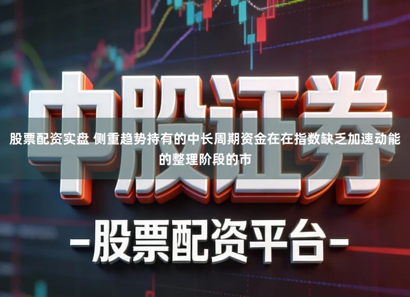 股票配资实盘 侧重趋势持有的中长周期资金在在指数缺乏加速动能的整理阶段的市