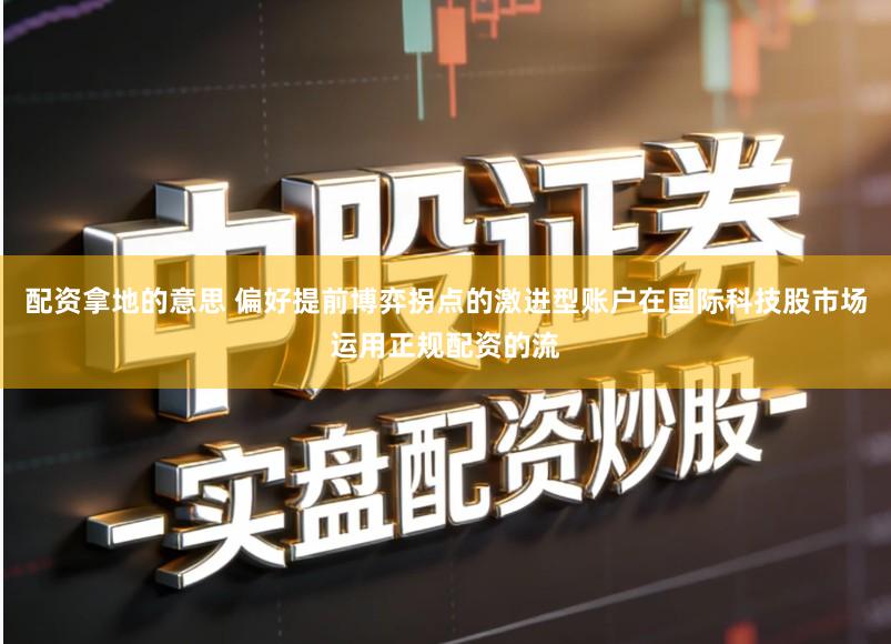 配资拿地的意思 偏好提前博弈拐点的激进型账户在国际科技股市场运用正规配资的流