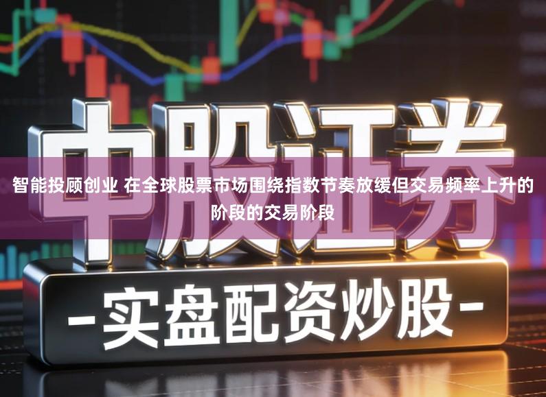 智能投顾创业 在全球股票市场围绕指数节奏放缓但交易频率上升的阶段的交易阶段