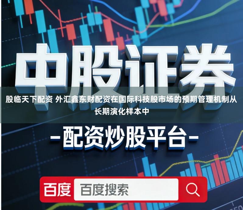 股临天下配资 外汇鑫东财配资在国际科技股市场的预期管理机制从长期演化样本中