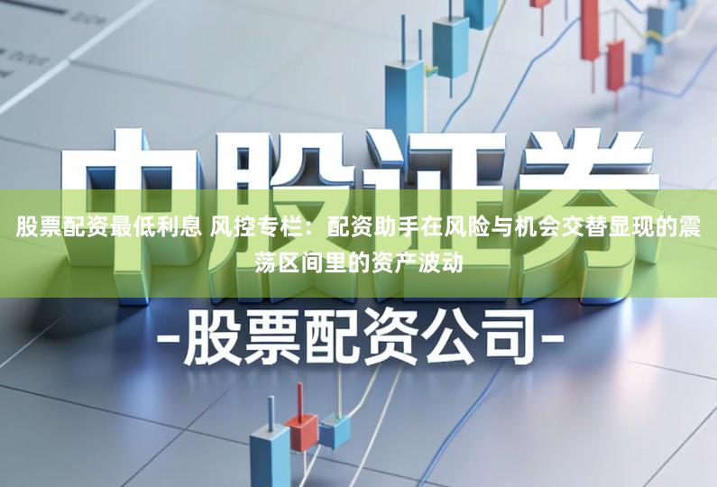 股票配资最低利息 风控专栏:配资助手在风险与机会交替显现的震荡区间里的资产波动