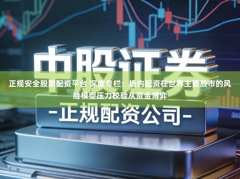 正规安全股票配资平台 深度专栏：场内配资在世界主要股市的风险模型压力校验从资金博弈