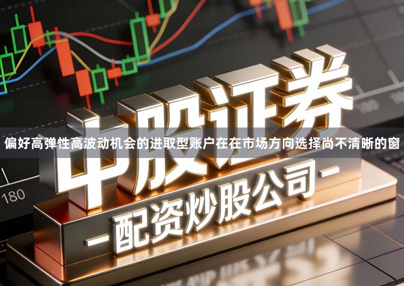 偏好高弹性高波动机会的进取型账户在在市场方向选择尚不清晰的窗