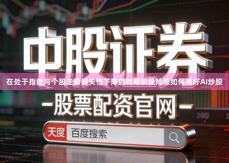 在处于指数与个股走势相关性下降的时期阶段阶段如何用好AI炒股