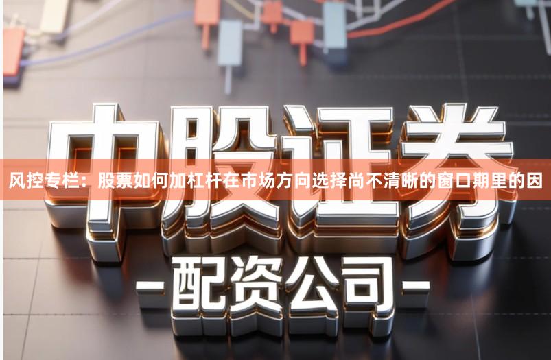 风控专栏：股票如何加杠杆在市场方向选择尚不清晰的窗口期里的因