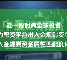 近一段时间全球投资流向中的配资平台出入金规则资金属性匹配度评