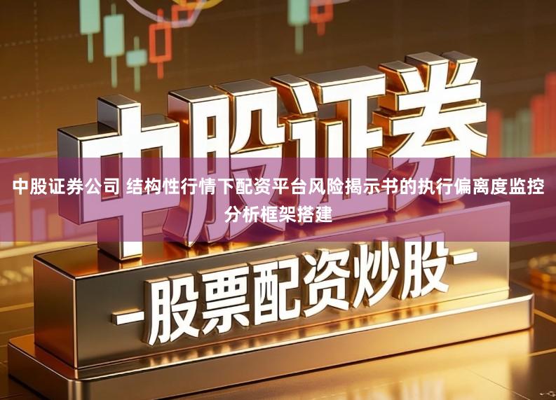 中股证券公司 结构性行情下配资平台风险揭示书的执行偏离度监控分析框架搭建