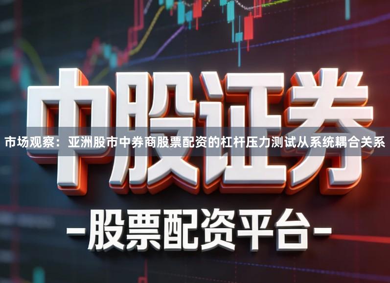 市场观察:亚洲股市中券商股票配资的杠杆压力测试从系统耦合关系