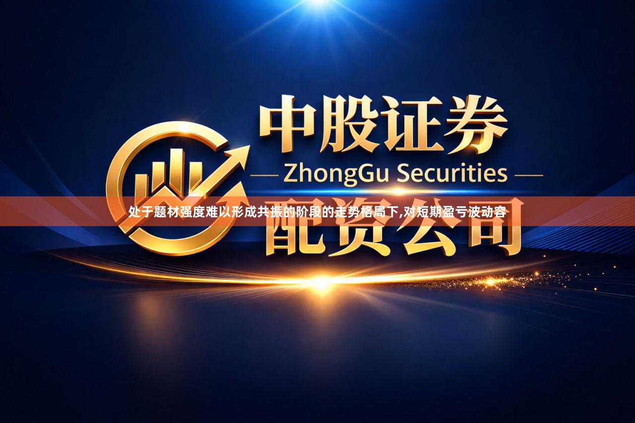处于题材强度难以形成共振的阶段的走势格局下,对短期盈亏波动容