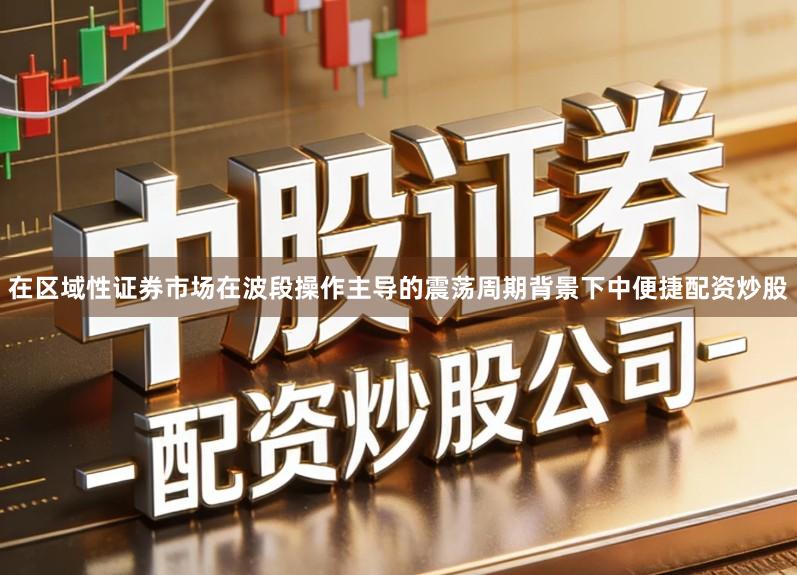 在区域性证券市场在波段操作主导的震荡周期背景下中便捷配资炒股