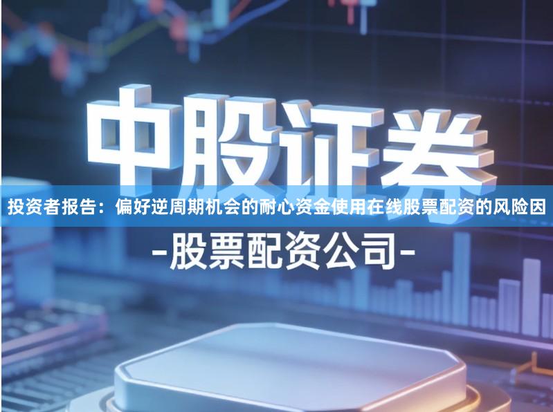 投资者报告:偏好逆周期机会的耐心资金使用在线股票配资的风险因