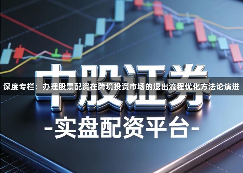 深度专栏：办理股票配资在跨境投资市场的退出流程优化方法论演进