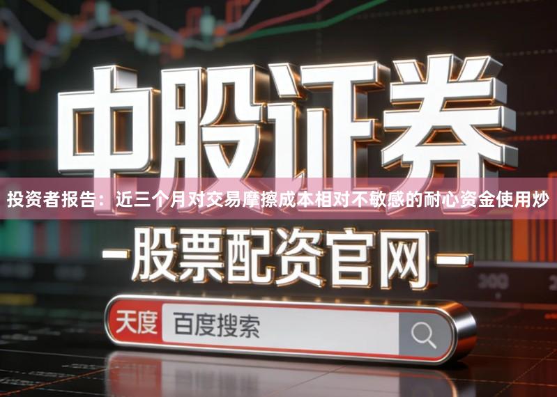 投资者报告：近三个月对交易摩擦成本相对不敏感的耐心资金使用炒