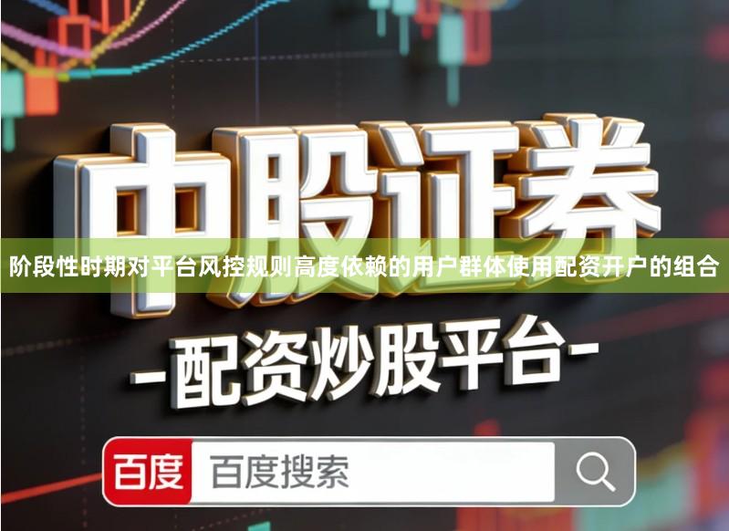 阶段性时期对平台风控规则高度依赖的用户群体使用配资开户的组合