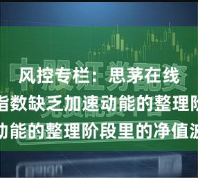 风控专栏：思茅在线配资在指数缺乏加速动能的整理阶段里的净值波