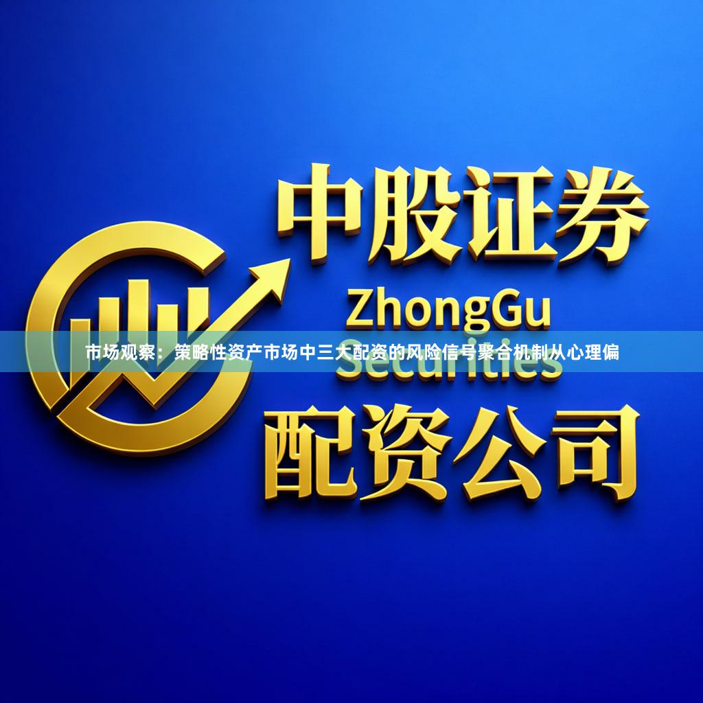 市场观察：策略性资产市场中三大配资的风险信号聚合机制从心理偏