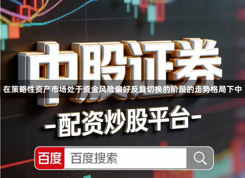 在策略性资产市场处于资金风险偏好反复切换的阶段的走势格局下中