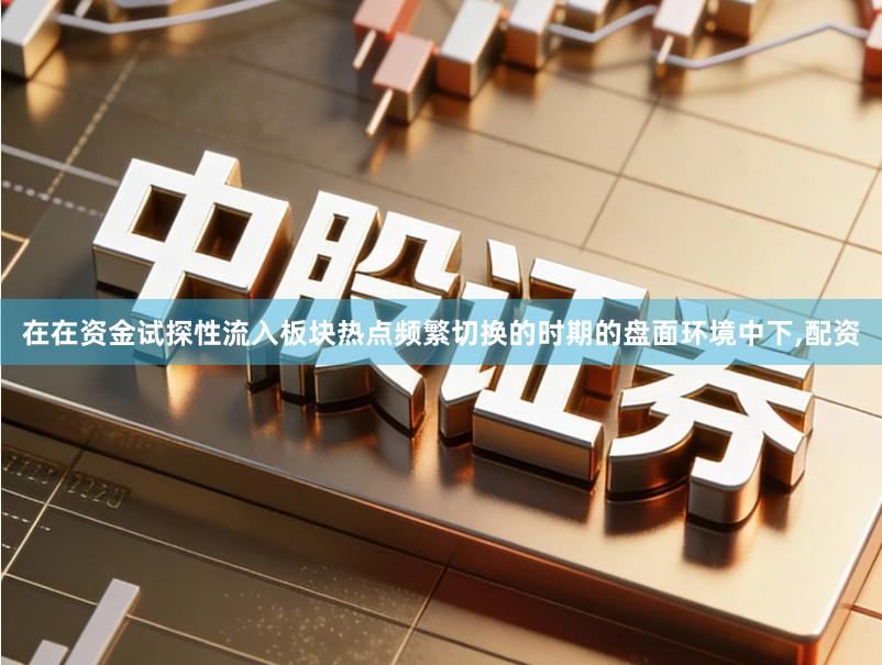 在在资金试探性流入板块热点频繁切换的时期的盘面环境中下,配资