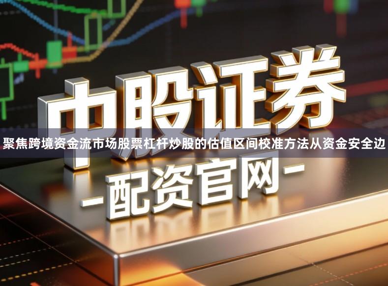 聚焦跨境资金流市场股票杠杆炒股的估值区间校准方法从资金安全边