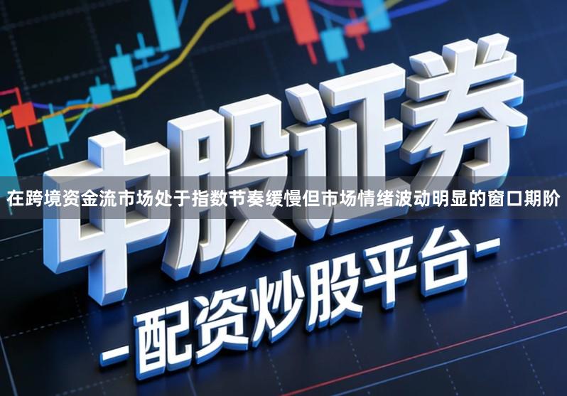 在跨境资金流市场处于指数节奏缓慢但市场情绪波动明显的窗口期阶