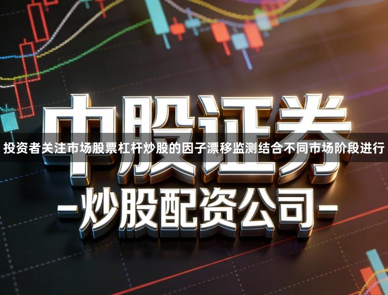 投资者关注市场股票杠杆炒股的因子漂移监测结合不同市场阶段进行