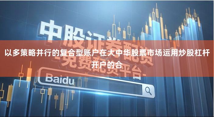 以多策略并行的复合型账户在大中华股票市场运用炒股杠杆开户的合