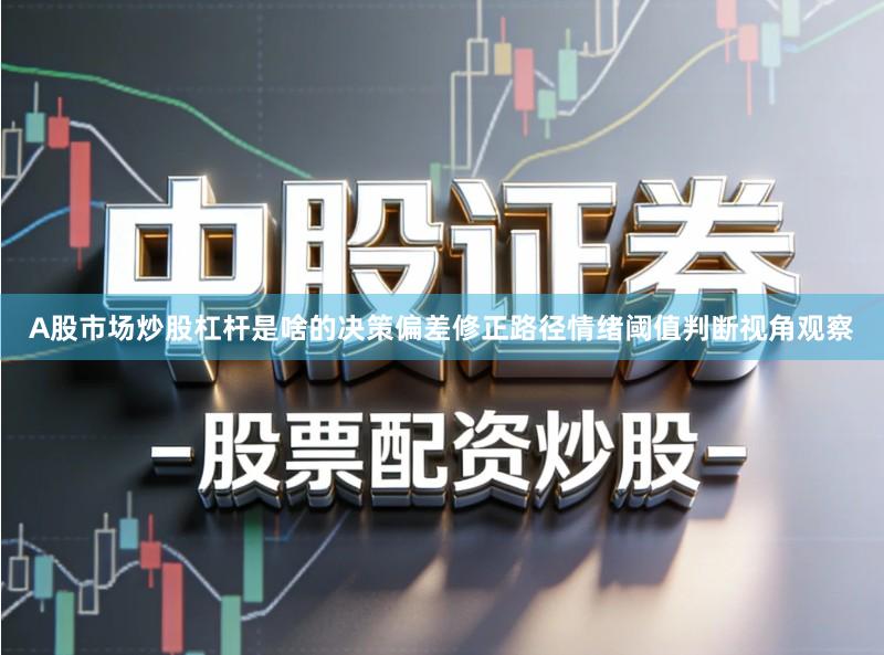 A股市场炒股杠杆是啥的决策偏差修正路径情绪阈值判断视角观察