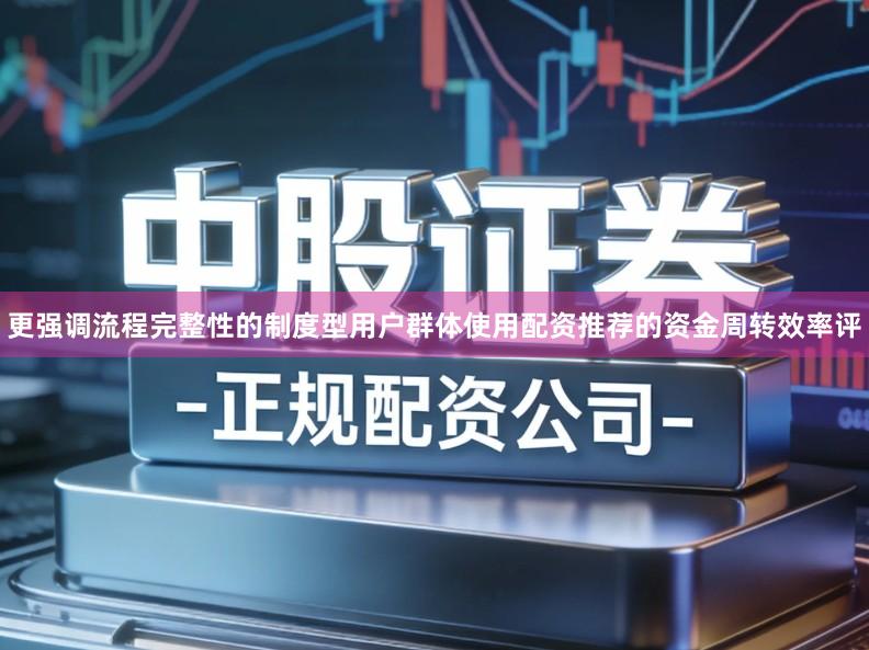 更强调流程完整性的制度型用户群体使用配资推荐的资金周转效率评