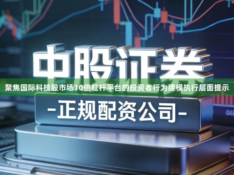 聚焦国际科技股市场10倍杠杆平台的投资者行为建模执行层面提示