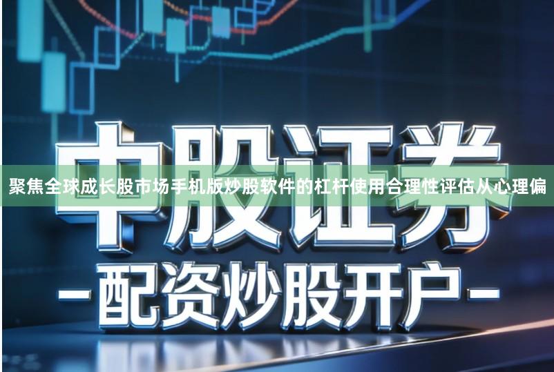 聚焦全球成长股市场手机版炒股软件的杠杆使用合理性评估从心理偏
