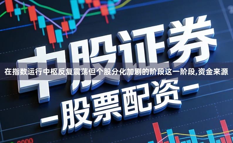 在指数运行中枢反复震荡但个股分化加剧的阶段这一阶段,资金来源