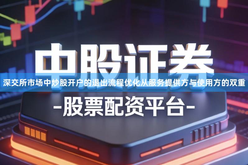 深交所市场中炒股开户的退出流程优化从服务提供方与使用方的双重