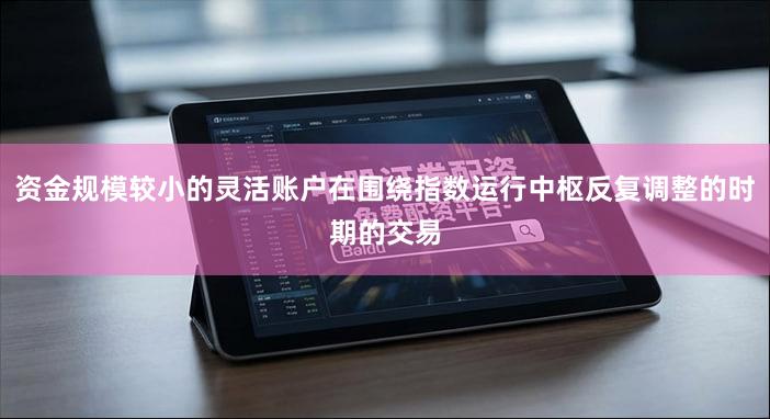 资金规模较小的灵活账户在围绕指数运行中枢反复调整的时期的交易