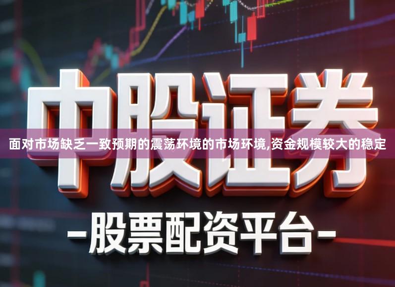 面对市场缺乏一致预期的震荡环境的市场环境,资金规模较大的稳定