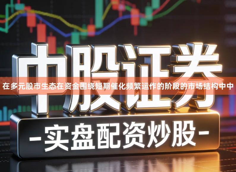 在多元股市生态在资金围绕短期催化频繁运作的阶段的市场结构中中