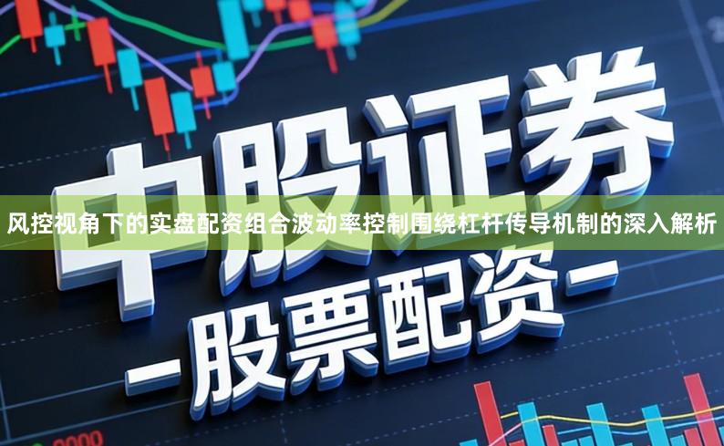 风控视角下的实盘配资组合波动率控制围绕杠杆传导机制的深入解析